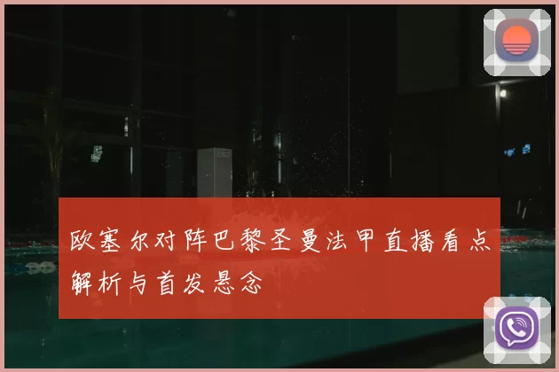 欧塞尔对阵巴黎圣曼法甲直播看点解析与首发悬念