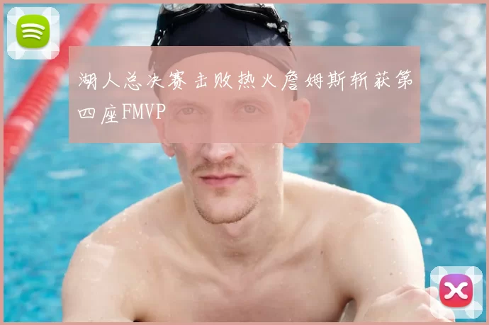 湖人总决赛击败热火詹姆斯斩获第四座FMVP