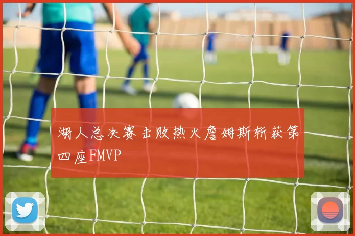 湖人总决赛击败热火詹姆斯斩获第四座FMVP