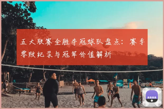 五大联赛全胜夺冠球队盘点：赛季零败纪录与冠军价值解析