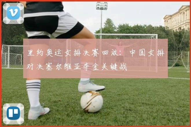 里约奥运女排决赛回放：中国女排对决塞尔维亚夺金关键战