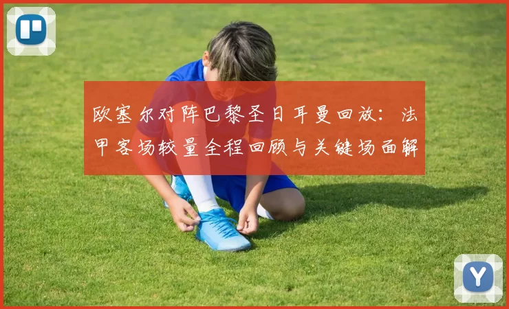 欧塞尔对阵巴黎圣日耳曼回放：法甲客场较量全程回顾与关键场面解析