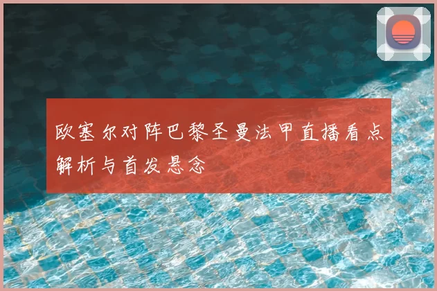 欧塞尔对阵巴黎圣曼法甲直播看点解析与首发悬念