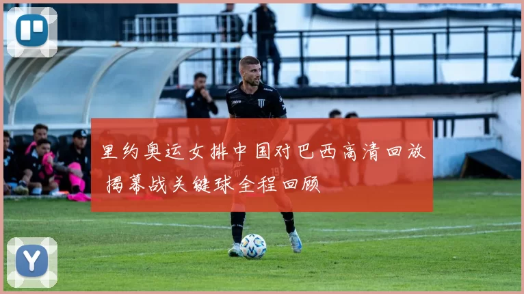 里约奥运女排中国对巴西高清回放 揭幕战关键球全程回顾