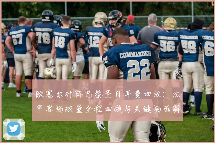 欧塞尔对阵巴黎圣日耳曼回放：法甲客场较量全程回顾与关键场面解析