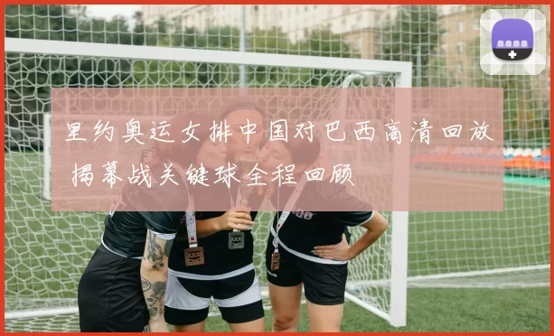 里约奥运女排中国对巴西高清回放 揭幕战关键球全程回顾