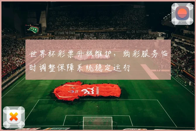 世界杯彩票升级维护，购彩服务临时调整保障系统稳定运行