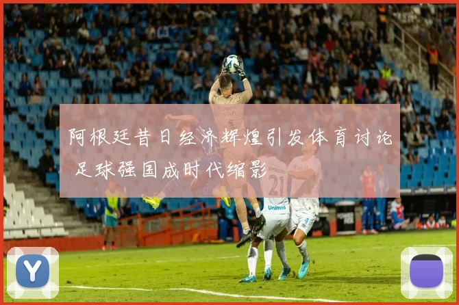 阿根廷昔日经济辉煌引发体育讨论 足球强国成时代缩影