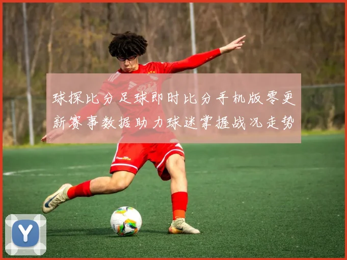 球探比分足球即时比分手机版零更新赛事数据助力球迷掌握战况走势