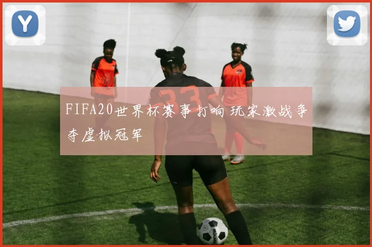 FIFA20世界杯赛事打响 玩家激战争夺虚拟冠军