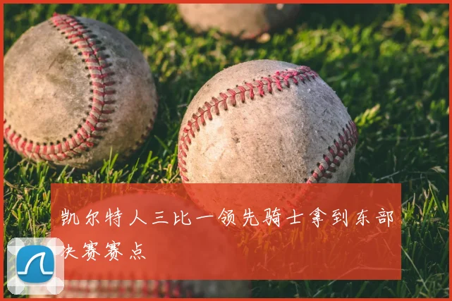 凯尔特人三比一领先骑士拿到东部决赛赛点