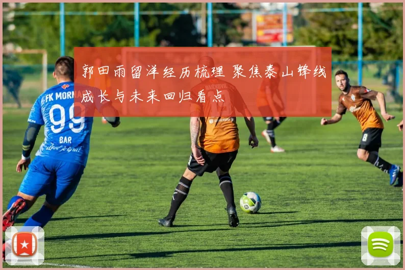 郭田雨留洋经历梳理 聚焦泰山锋线成长与未来回归看点