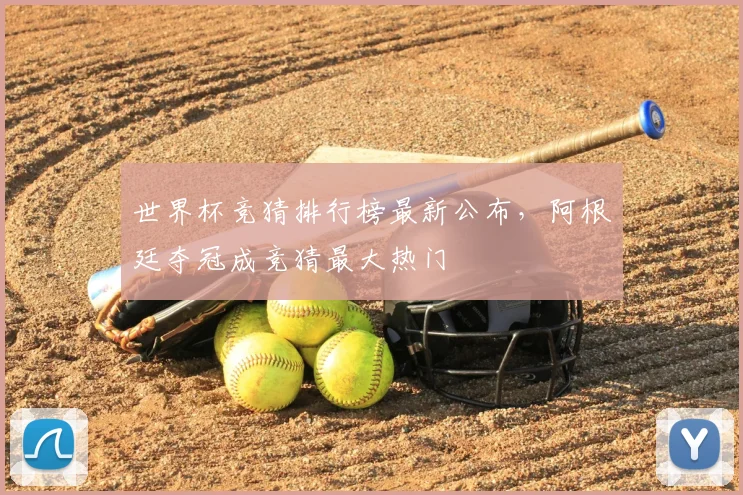 世界杯竞猜排行榜最新公布,阿根廷夺冠成竞猜最大热门