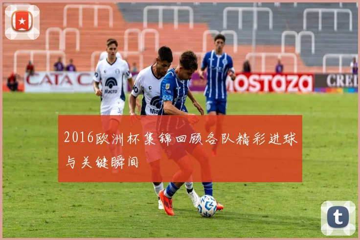 2016欧洲杯集锦回顾各队精彩进球与关键瞬间