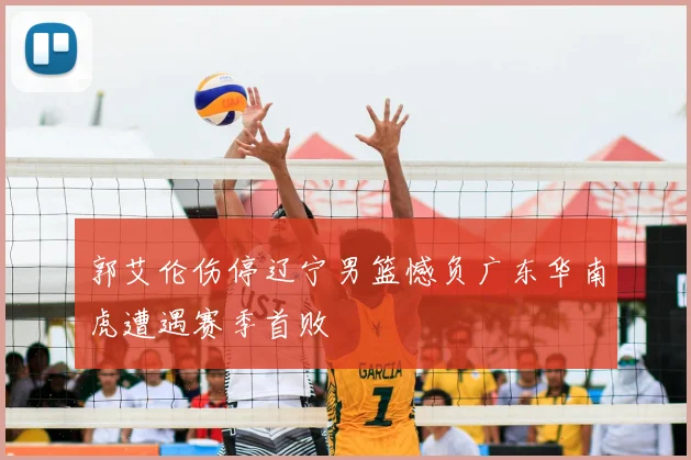 郭艾伦伤停辽宁男篮憾负广东华南虎遭遇赛季首败