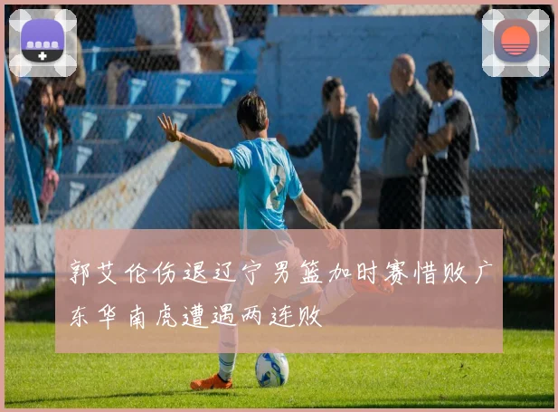 郭艾伦伤退辽宁男篮加时赛惜败广东华南虎遭遇两连败