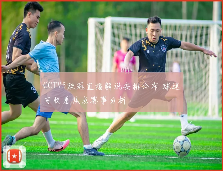 CCTV5欧冠直播解说安排公布 球迷可收看焦点赛事分析