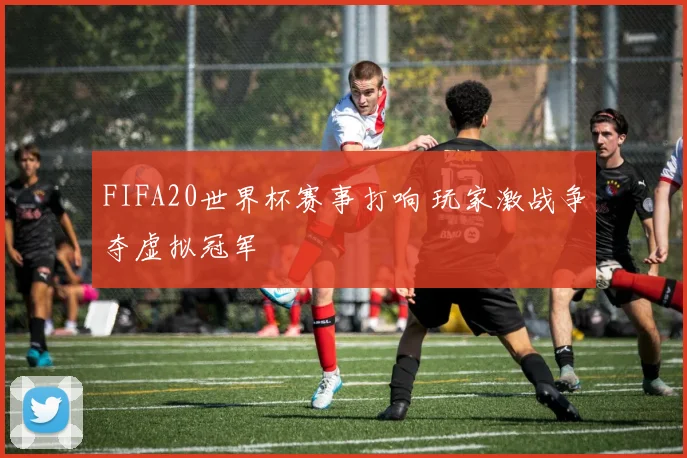 FIFA20世界杯赛事打响 玩家激战争夺虚拟冠军