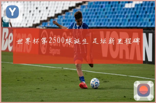 世界杯第2500球诞生 足坛新里程碑