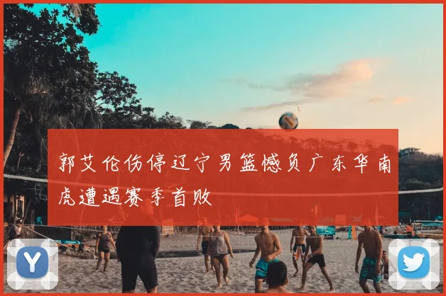 郭艾伦伤停辽宁男篮憾负广东华南虎遭遇赛季首败
