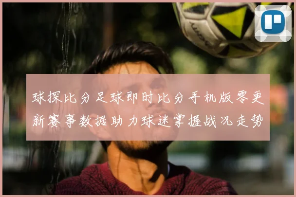 球探比分足球即时比分手机版零更新赛事数据助力球迷掌握战况走势
