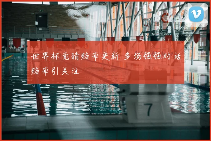 世界杯竞猜赔率更新 多场强强对话赔率引关注